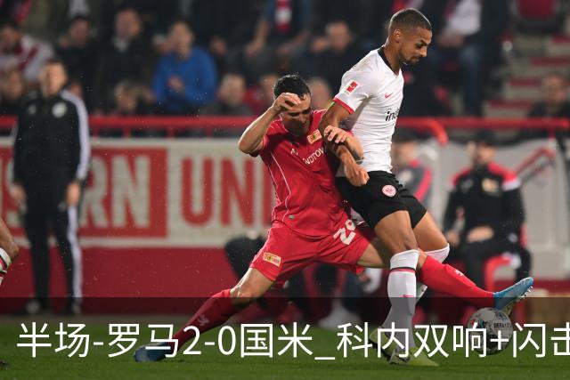 半场-罗马2-0国米 科内双响+闪击比塞克失单刀巴斯托尼中柱